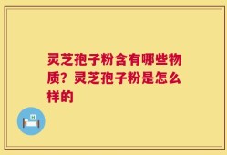 灵芝孢子粉含有哪些物质？灵芝孢子粉是怎么样的