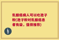 乳腺癌病人可以吃孢子粉(孢子粉对乳腺癌患者有益，值得推荐)