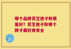哪个品牌灵芝孢子粉质量好？灵芝孢子粉哪个牌子最好用安全