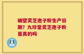 破壁灵芝孢子粉生产日期？九珍堂灵芝孢子粉是真的吗