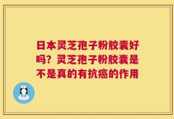 日本灵芝孢子粉胶囊好吗？灵芝孢子粉胶囊是不是真的有抗癌的作用