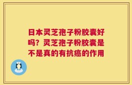 日本灵芝孢子粉胶囊好吗？灵芝孢子粉胶囊是不是真的有抗癌的作用