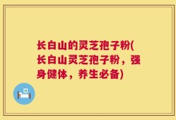 长白山的灵芝孢子粉(长白山灵芝孢子粉，强身健体，养生必备)