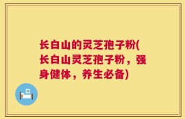 长白山的灵芝孢子粉(长白山灵芝孢子粉，强身健体，养生必备)