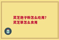 灵芝孢子粉怎么吃用？灵芝草怎么食用