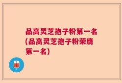 品高灵芝孢子粉第一名(品高灵芝孢子粉荣膺第一名)