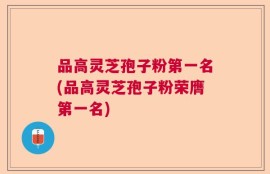 品高灵芝孢子粉第一名(品高灵芝孢子粉荣膺第一名)