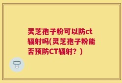 灵芝孢子粉可以防ct辐射吗(灵芝孢子粉能否预防CT辐射？)