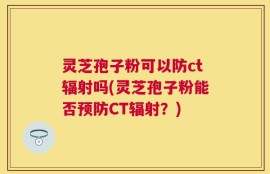 灵芝孢子粉可以防ct辐射吗(灵芝孢子粉能否预防CT辐射？)