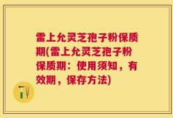 雷上允灵芝孢子粉保质期(雷上允灵芝孢子粉保质期：使用须知，有效期，保存方法)