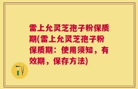 雷上允灵芝孢子粉保质期(雷上允灵芝孢子粉保质期：使用须知，有效期，保存方法)