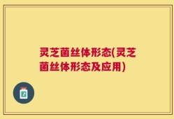 灵芝菌丝体形态(灵芝菌丝体形态及应用)