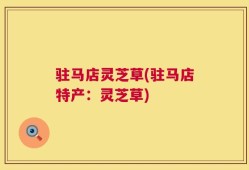 驻马店灵芝草(驻马店特产：灵芝草)