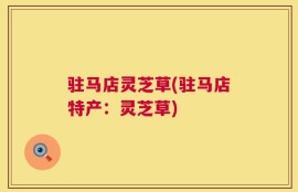 驻马店灵芝草(驻马店特产：灵芝草)