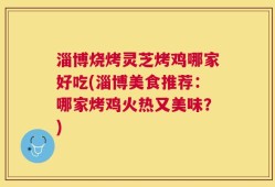 淄博烧烤灵芝烤鸡哪家好吃(淄博美食推荐：哪家烤鸡火热又美味？)