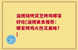 淄博烧烤灵芝烤鸡哪家好吃(淄博美食推荐：哪家烤鸡火热又美味？)