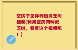 空房子怎样种植灵芝树视频(利用空房间种灵芝树，看看这个视频吧！)