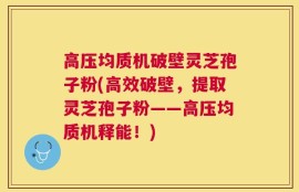 高压均质机破壁灵芝孢子粉(高效破壁，提取灵芝孢子粉——高压均质机释能！)