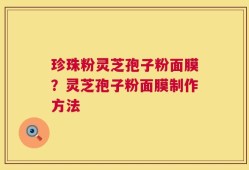 珍珠粉灵芝孢子粉面膜？灵芝孢子粉面膜制作方法