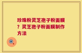 珍珠粉灵芝孢子粉面膜？灵芝孢子粉面膜制作方法