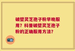 破壁灵芝孢子粉早晚服用？科普破壁灵芝孢子粉的正确服用方法？