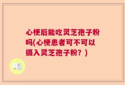 心梗后能吃灵芝孢子粉吗(心梗患者可不可以摄入灵芝孢子粉？)