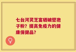 七台河灵芝富硒破壁孢子粉？提高免疫力的健康保健品？