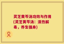 灵芝黄芩汤功效与作用(灵芝黄芩汤：清热解毒，养生强身)