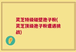 灵芝特级碰壁孢子粉(灵芝顶级孢子粉遭遇挑战)
