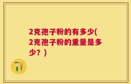 2克孢子粉的有多少(2克孢子粉的重量是多少？)