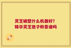 灵芝破壁什么机器好？锦华灵芝孢子粉靠谱吗