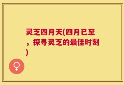 灵芝四月天(四月已至，探寻灵芝的最佳时刻)