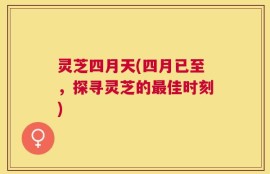 灵芝四月天(四月已至，探寻灵芝的最佳时刻)