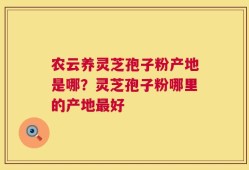 农云养灵芝孢子粉产地是哪？灵芝孢子粉哪里的产地最好