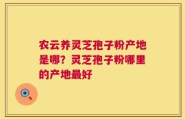 农云养灵芝孢子粉产地是哪？灵芝孢子粉哪里的产地最好