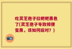 吃灵芝孢子拉粑粑黑色了(灵芝孢子导致排便变黑，该如何应对？)