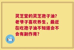 灵芝堂的灵芝孢子油？老爷子喜欢养生，最近在吃孢子油不知道会不会有副作用？