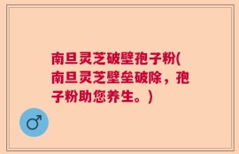 南旦灵芝破壁孢子粉(南旦灵芝壁垒破除，孢子粉助您养生。)