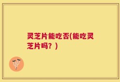 灵芝片能吃否(能吃灵芝片吗？)