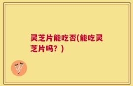灵芝片能吃否(能吃灵芝片吗？)