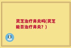 灵芝治疗鼻炎吗(灵芝能否治疗鼻炎？)
