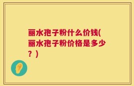 丽水孢子粉什么价钱(丽水孢子粉价格是多少？)