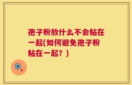 孢子粉放什么不会粘在一起(如何避免孢子粉粘在一起？)