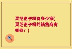 灵芝孢子粉有多少家(灵芝孢子粉的销售商有哪些？)