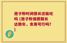 孢子粉时间很长还能吃吗 (孢子粉保质期长达数年，食用可行吗？)
