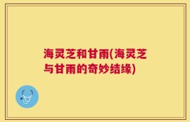 海灵芝和甘雨(海灵芝与甘雨的奇妙结缘)
