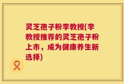 灵芝孢子粉李教授(李教授推荐的灵芝孢子粉上市，成为健康养生新选择)