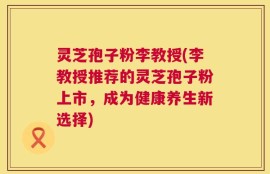 灵芝孢子粉李教授(李教授推荐的灵芝孢子粉上市，成为健康养生新选择)