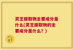灵芝提取物主要成分是什么(灵芝提取物的主要成分是什么？)