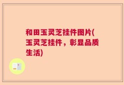 和田玉灵芝挂件图片(玉灵芝挂件，彰显品质生活)